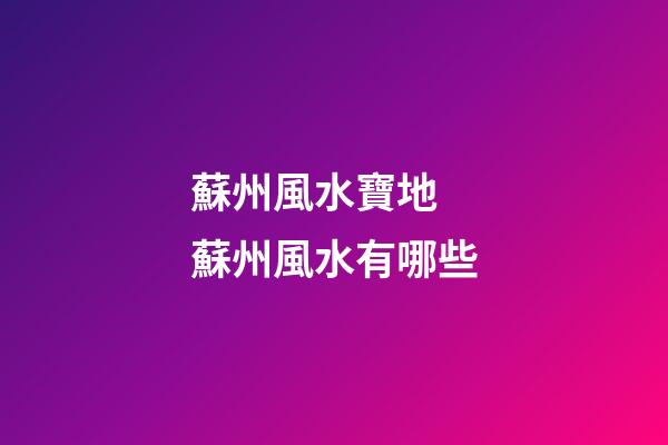 蘇州風水寶地 蘇州風水有哪些